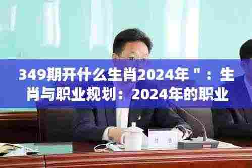 349期开什么生肖2024年":生肖与职业规划:2024年的职业发展攻略