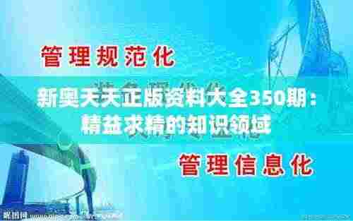 新奥天天正版资料大全350期：精益求精的知识领域