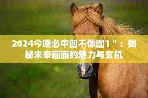 2024今晚必中四不像图1":揭秘未来画面的魅力与玄机