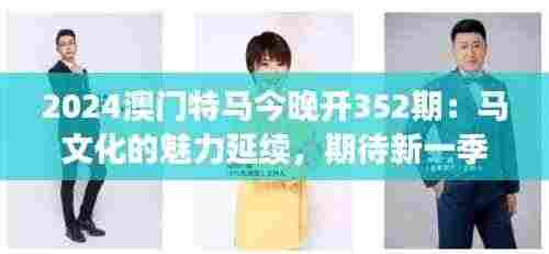 2024澳门特马今晚开352期:马文化的魅力延续,期待新一季度的辉煌篇章