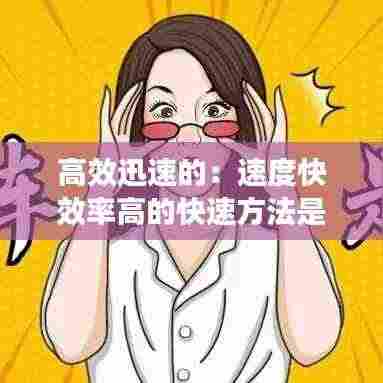 高效迅速的：速度快效率高的快速方法是 