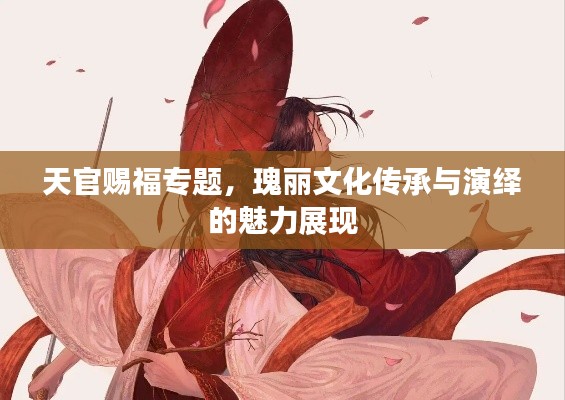 天官赐福专题,瑰丽文化传承与演绎的魅力展现