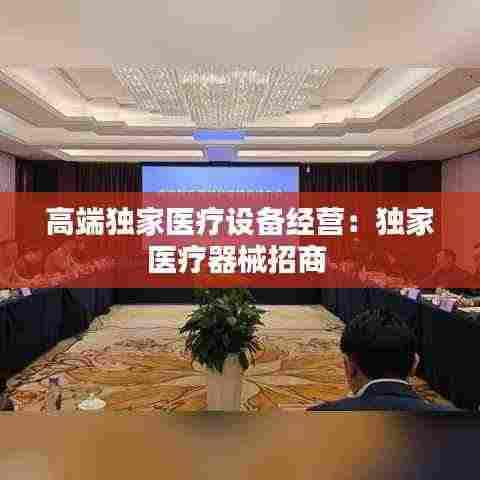 高端独家医疗设备经营：独家医疗器械招商 