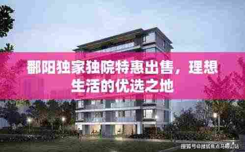 鄱阳独家独院特惠出售,理想生活的优选之地