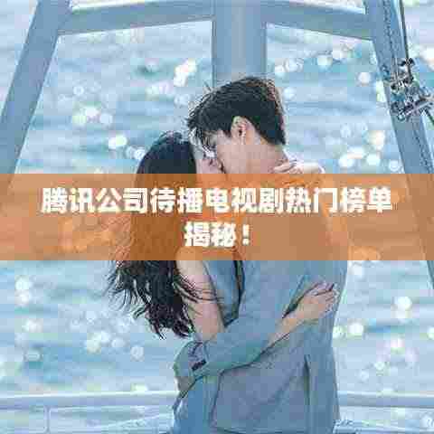 腾讯公司待播电视剧热门榜单揭秘!