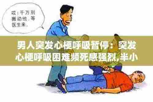 男人突发心梗呼吸暂停：突发心梗呼吸困难频死感强烈,半小时后为何突然缓解 