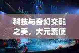 科技与奇幻交融之美,大元素使宣传图片震撼呈现!