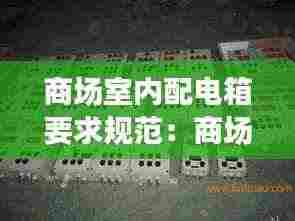 商场室内配电箱要求规范:商场配电箱尺寸