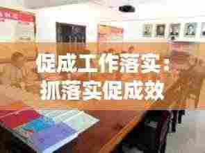 促成工作落实:抓落实促成效要成果