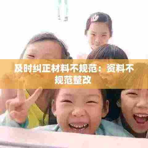 及时纠正材料不规范：资料不规范整改 