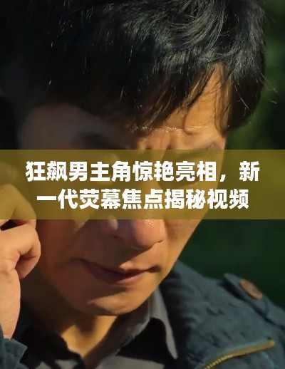 狂飙男主角惊艳亮相，新一代荧幕焦点揭秘视频！