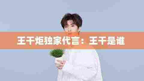 王干炬独家代言：王干是谁 