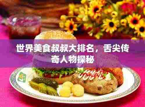 世界美食叔叔大排名,舌尖传奇人物探秘