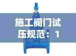 施工阀门试压规范:13927-2008阀门试压标准和规范