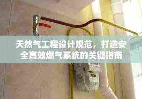 天然气工程设计规范,打造安全高效燃气系统的关键指南