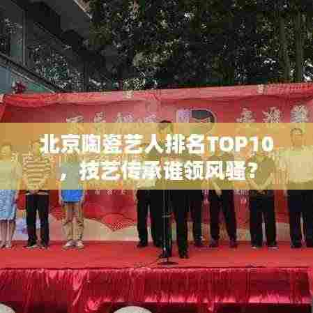 北京陶瓷艺人排名TOP10，技艺传承谁领风骚？