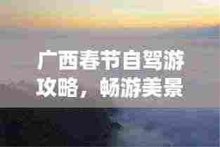 广西春节自驾游攻略,畅游美景,尽享佳节