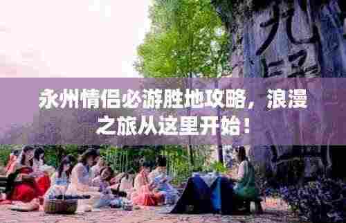 永州情侣必游胜地攻略,浪漫之旅从这里开始!