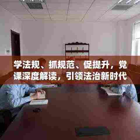 学法规、抓规范、促提升,党课深度解读,引领法治新时代