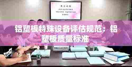 铝塑板特殊设备评估规范:铝塑板质量标准