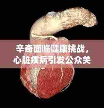 辛奇面临健康挑战，心脏疾病引发公众关注