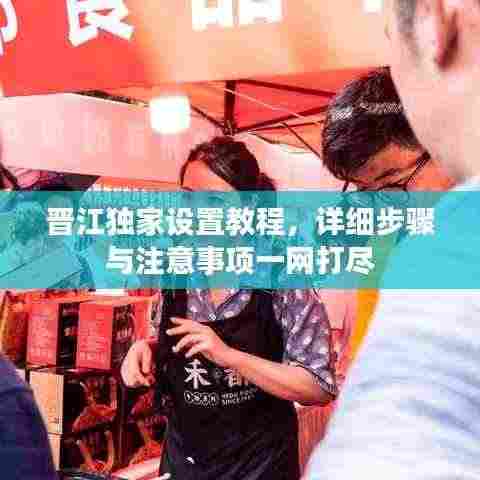 晋江独家设置教程，详细步骤与注意事项一网打尽