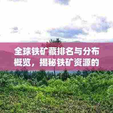 全球铁矿藏排名与分布概览，揭秘铁矿资源的地理分布与丰富程度