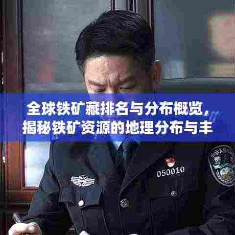 全球铁矿藏排名与分布概览,揭秘铁矿资源的地理分布与丰富程度