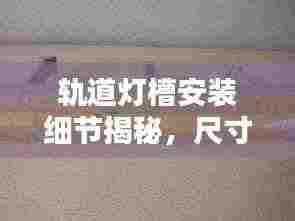 轨道灯槽安装细节揭秘,尺寸规范与要点全解析