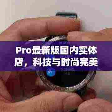 Pro最新版国内实体店，科技与时尚完美融合体验