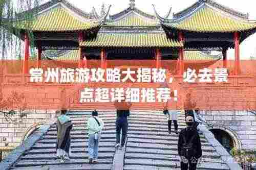 常州旅游攻略大揭秘,必去景点超详细推荐!