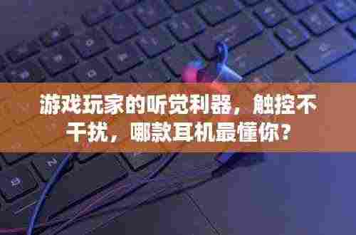 游戏玩家的听觉利器，触控不干扰，哪款耳机最懂你？