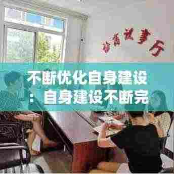 不断优化自身建设：自身建设不断完善 