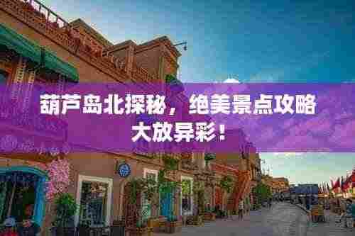 葫芦岛北探秘，绝美景点攻略大放异彩！