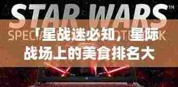 「星战迷必知,星际战场上的美食排名大解密!」