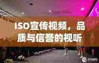 ISO宣传视频,品质与信誉的视听展现,不容错过的品质盛宴