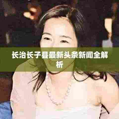 长治长子县最新头条新闻全解析