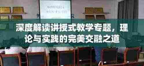 深度解读讲授式教学专题,理论与实践的完美交融之道