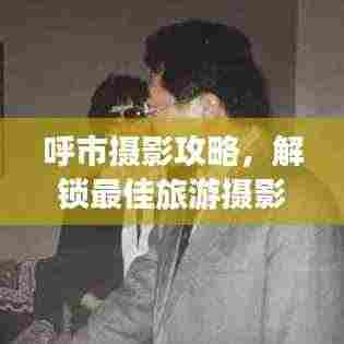 呼市摄影攻略，解锁最佳旅游摄影胜地指南