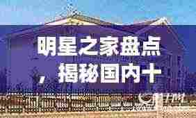 明星之家盘点，揭秘国内十大明星住宅排名