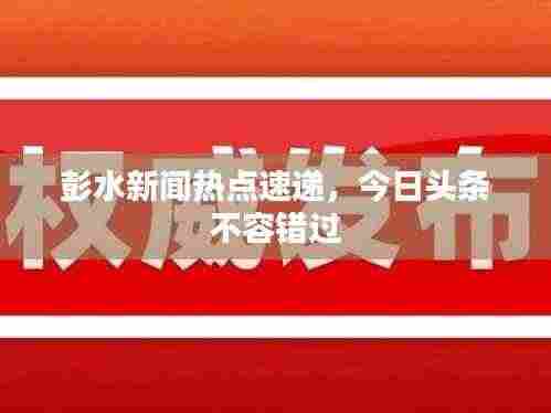 彭水新闻热点速递,今日头条不容错过