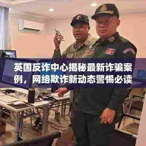 英国反诈中心揭秘最新诈骗案例,网络欺诈新动态警惕必读