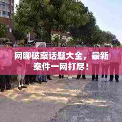 网聊破案话题大全,最新案件一网打尽!