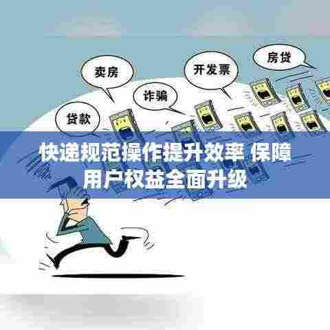 快递规范操作提升效率 保障用户权益全面升级