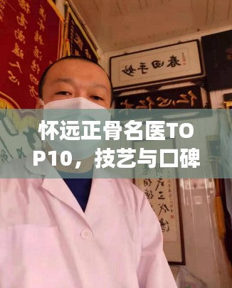 怀远正骨名医TOP10,技艺与口碑并存,医疗先锋引领健康之路