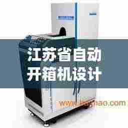 江苏省自动开箱机设计标准规范解读，关键要素一网打尽