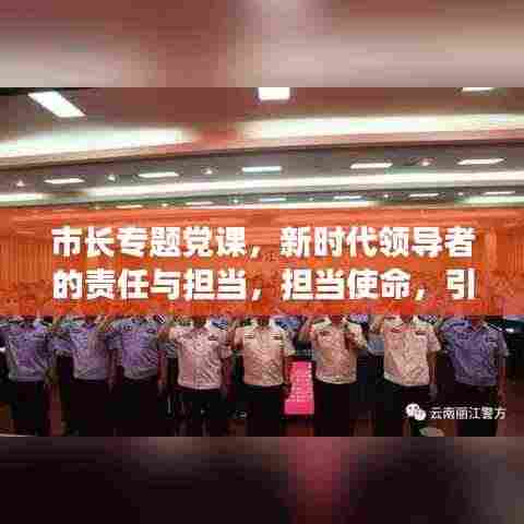 市长专题党课,新时代领导者的责任与担当,担当使命,引领未来