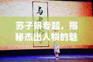 苏子妍专题,揭秘杰出人物的魅力与深远影响