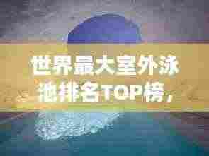 世界最大室外泳池排名TOP榜,惊艳你的眼球!