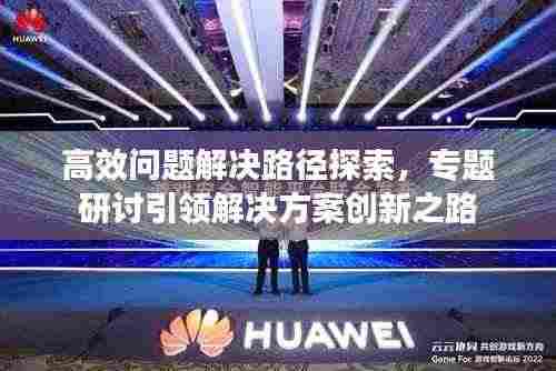 高效问题解决路径探索，专题研讨引领解决方案创新之路